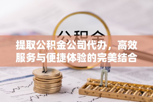 兰陵提取公积金公司代办，高效服务与便捷体验的完美结合