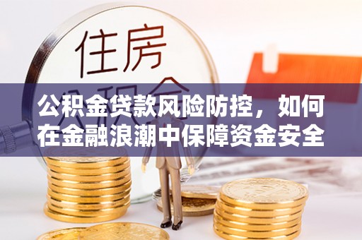 兰陵公积金贷款风险防控，如何在金融浪潮中保障资金安全