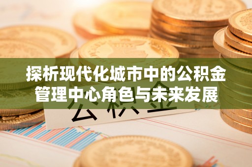 兰陵探析现代化城市中的公积金管理中心角色与未来发展