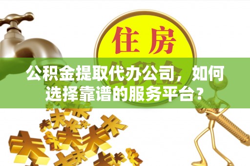 兰陵公积金提取代办公司，如何选择靠谱的服务平台？