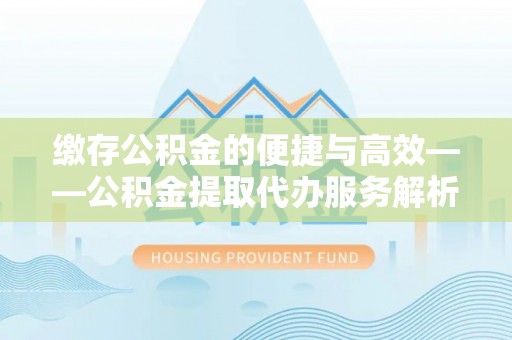 兰陵缴存公积金的便捷与高效——公积金提取代办服务解析