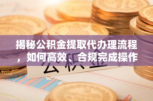 兰陵揭秘公积金提取代办理流程，如何高效、合规完成操作
