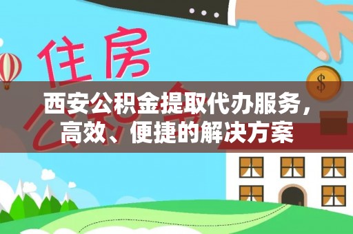 兰陵西安公积金提取代办服务，高效、便捷的解决方案