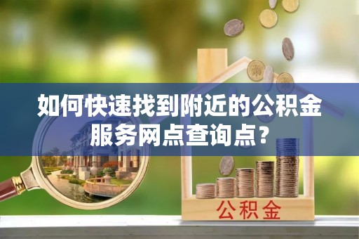 兰陵如何快速找到附近的公积金服务网点查询点？