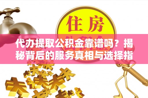 兰陵代办提取公积金靠谱吗？揭秘背后的服务真相与选择指南