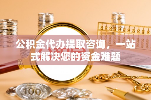 兰陵公积金代办提取咨询，一站式解决您的资金难题
