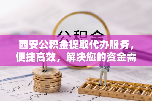 兰陵西安公积金提取代办服务，便捷高效，解决您的资金需求