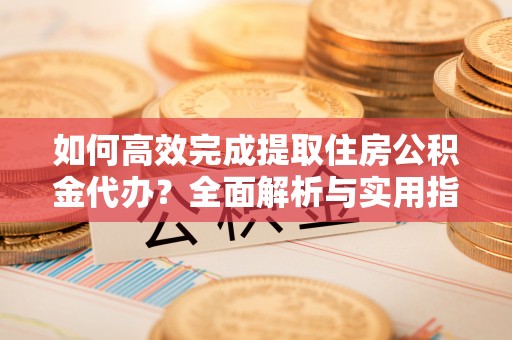 兰陵如何高效完成提取住房公积金代办？全面解析与实用指南
