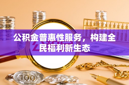 兰陵公积金普惠性服务，构建全民福利新生态
