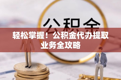兰陵轻松掌握！公积金代办提取业务全攻略