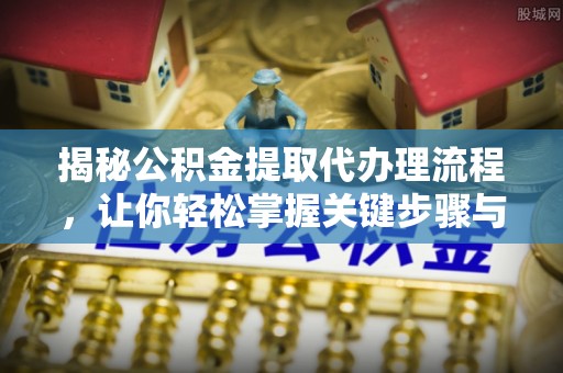 兰陵揭秘公积金提取代办理流程，让你轻松掌握关键步骤与注意事项