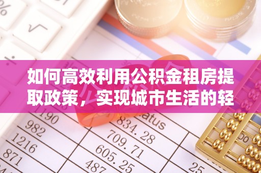 兰陵如何高效利用公积金租房提取政策，实现城市生活的轻松负担