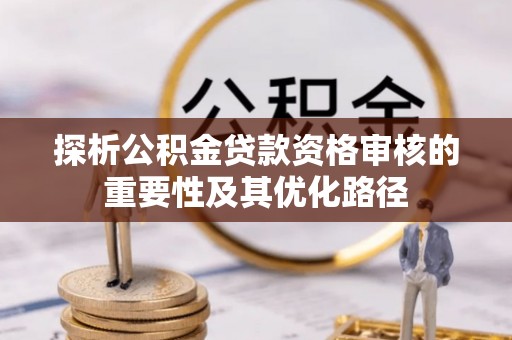 兰陵探析公积金贷款资格审核的重要性及其优化路径