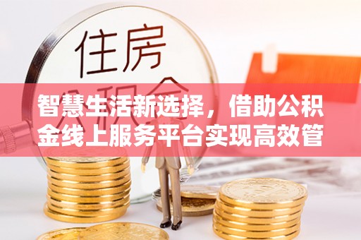 兰陵智慧生活新选择，借助公积金线上服务平台实现高效管理