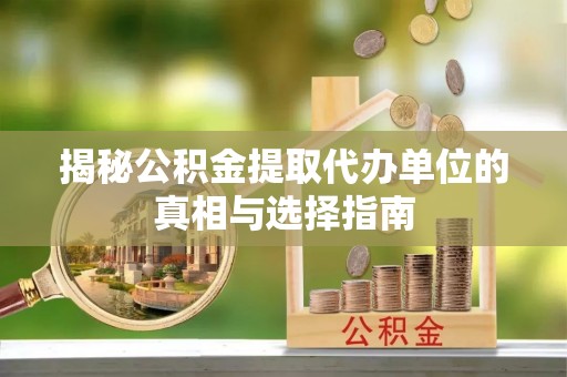 兰陵揭秘公积金提取代办单位的真相与选择指南
