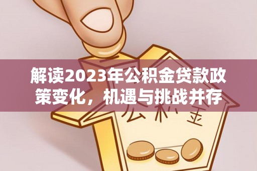 兰陵解读2023年公积金贷款政策变化，机遇与挑战并存