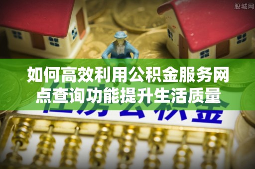 兰陵如何高效利用公积金服务网点查询功能提升生活质量
