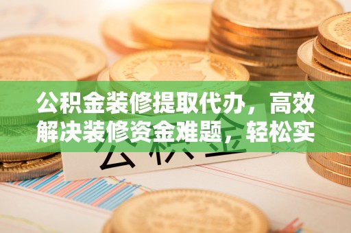 兰陵公积金装修提取代办，高效解决装修资金难题，轻松实现家居梦想