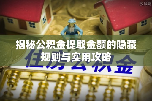 兰陵揭秘公积金提取金额的隐藏规则与实用攻略