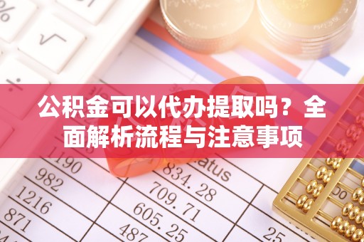 兰陵公积金可以代办提取吗？全面解析流程与注意事项