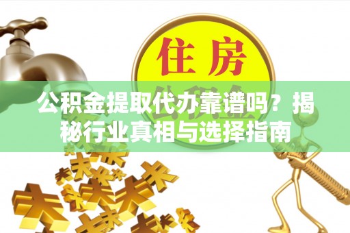 兰陵公积金提取代办靠谱吗？揭秘行业真相与选择指南