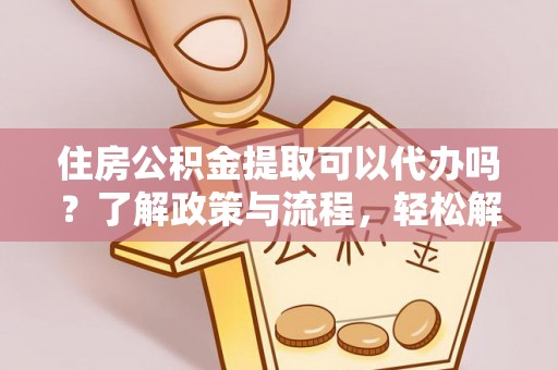 兰陵住房公积金提取可以代办吗？了解政策与流程，轻松解决疑问