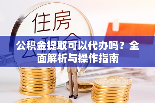 兰陵公积金提取可以代办吗？全面解析与操作指南