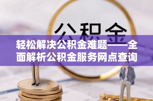 兰陵轻松解决公积金难题——全面解析公积金服务网点查询技巧