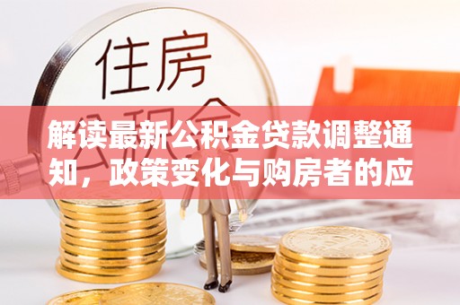 兰陵解读最新公积金贷款调整通知，政策变化与购房者的应对策略
