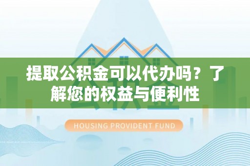兰陵提取公积金可以代办吗？了解您的权益与便利性
