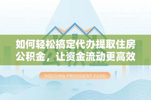 兰陵如何轻松搞定代办提取住房公积金，让资金流动更高效