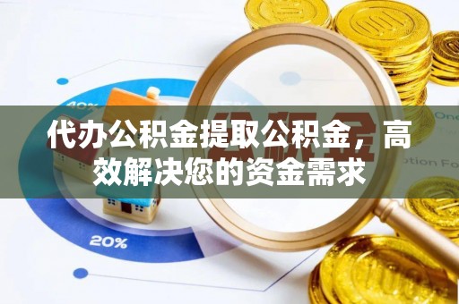 兰陵代办公积金提取公积金，高效解决您的资金需求