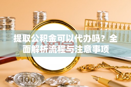 兰陵提取公积金可以代办吗？全面解析流程与注意事项