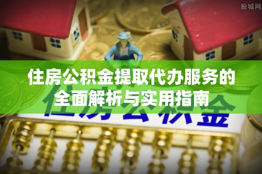 兰陵住房公积金提取代办服务的全面解析与实用指南