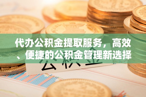 兰陵代办公积金提取服务，高效、便捷的公积金管理新选择