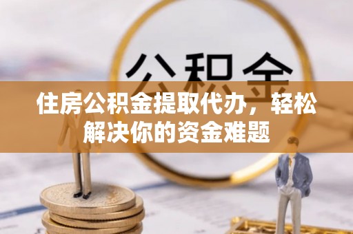 兰陵住房公积金提取代办，轻松解决你的资金难题