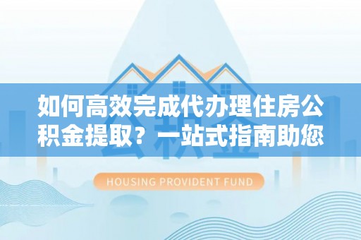 兰陵如何高效完成代办理住房公积金提取？一站式指南助您轻松搞定