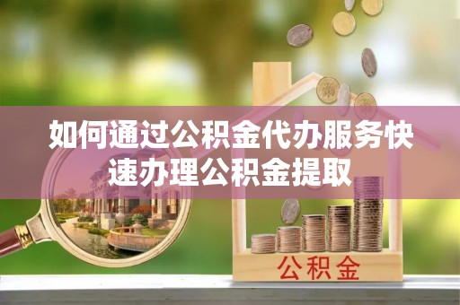 兰陵如何通过公积金代办服务快速办理公积金提取