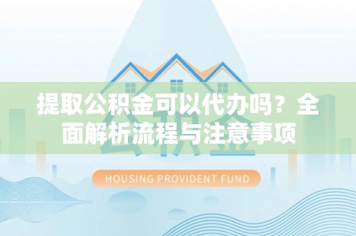 兰陵提取公积金可以代办吗？全面解析流程与注意事项