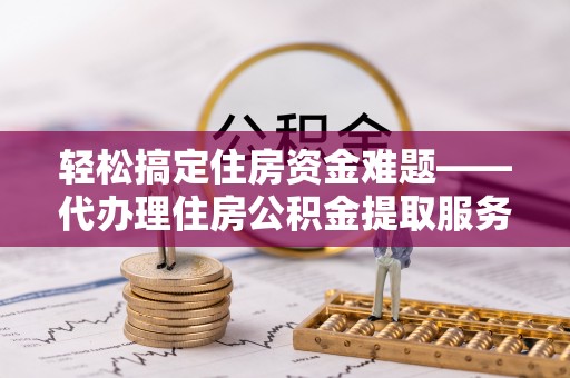 兰陵轻松搞定住房资金难题——代办理住房公积金提取服务详解