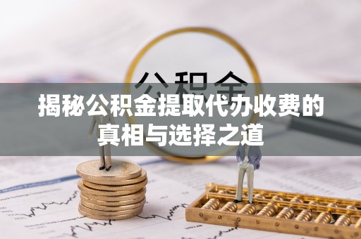 兰陵揭秘公积金提取代办收费的真相与选择之道