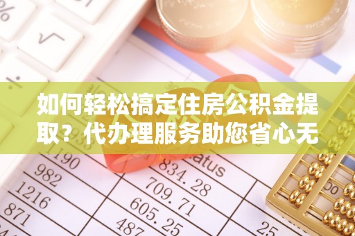 兰陵如何轻松搞定住房公积金提取？代办理服务助您省心无忧
