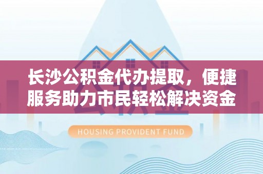 兰陵长沙公积金代办提取，便捷服务助力市民轻松解决资金需求