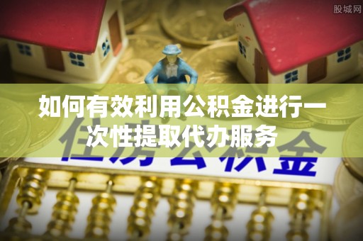 兰陵如何有效利用公积金进行一次性提取代办服务