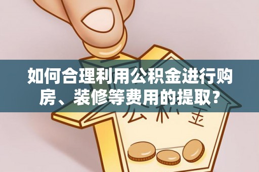 兰陵如何合理利用公积金进行购房、装修等费用的提取？
