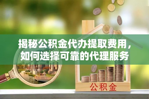 兰陵揭秘公积金代办提取费用，如何选择可靠的代理服务