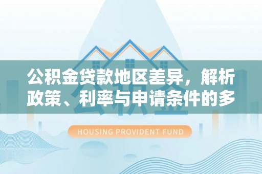 兰陵公积金贷款地区差异，解析政策、利率与申请条件的多维影响