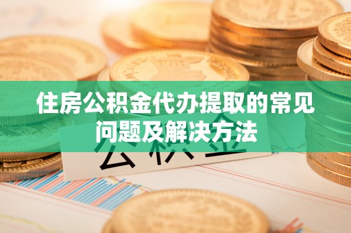 兰陵住房公积金代办提取的常见问题及解决方法