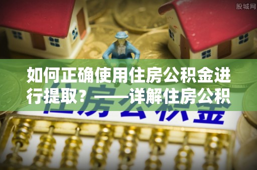 兰陵如何正确使用住房公积金进行提取？——详解住房公积金代办提取流程与注意事项