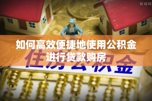 兰陵如何高效便捷地使用公积金进行贷款购房